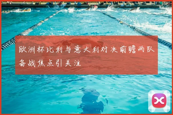 欧洲杯比利与意大利对决前瞻两队备战焦点引关注
