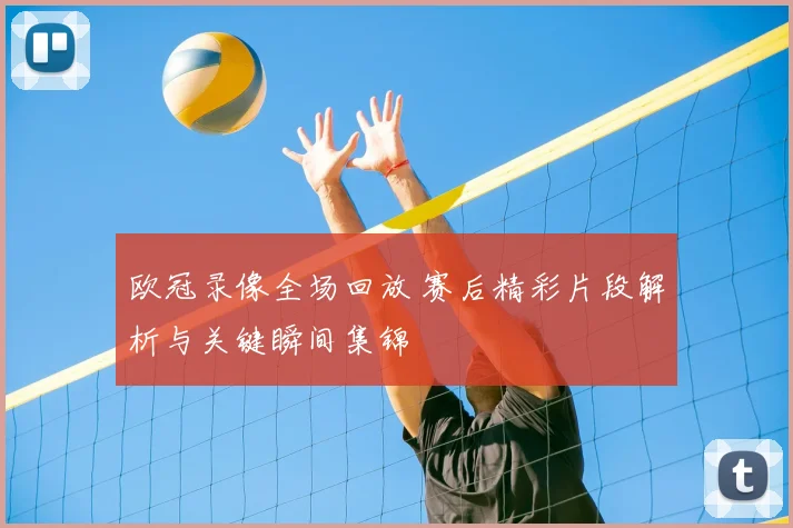欧冠录像全场回放 赛后精彩片段解析与关键瞬间集锦