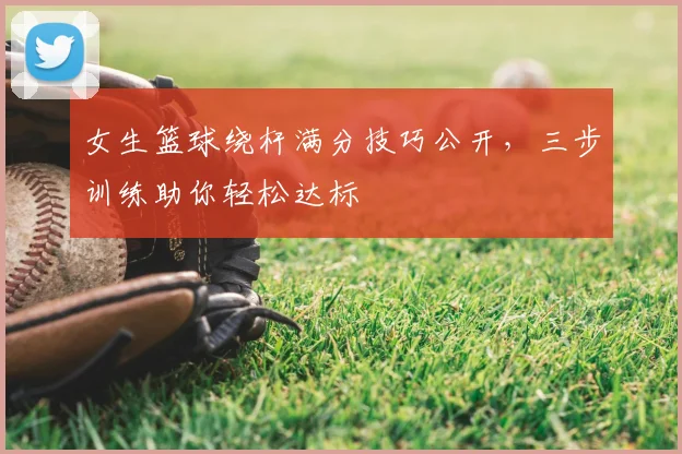 女生篮球绕杆满分技巧公开，三步训练助你轻松达标