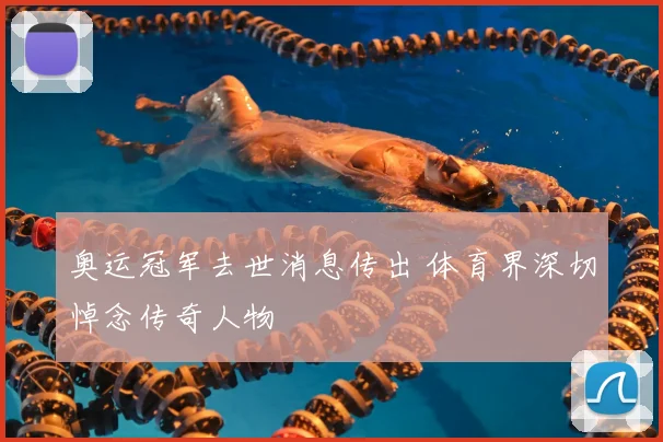 奥运冠军去世消息传出 体育界深切悼念传奇人物