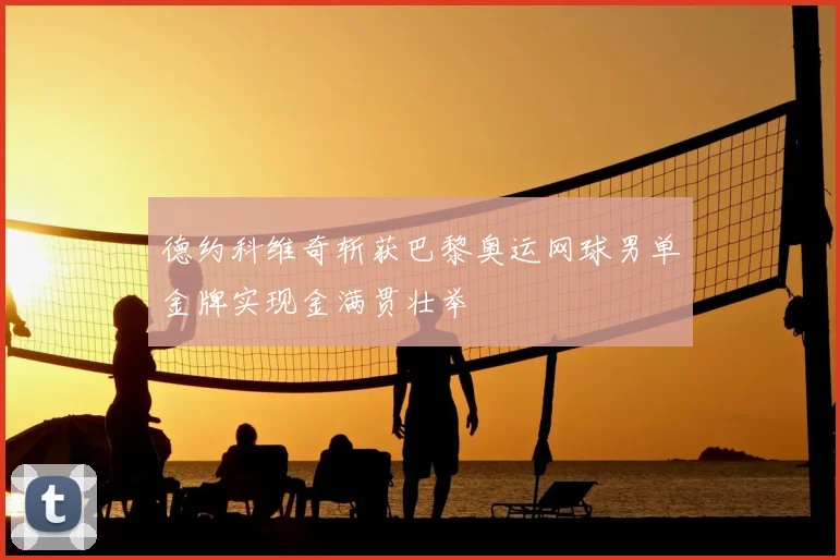 德约科维奇斩获巴黎奥运网球男单金牌实现金满贯壮举