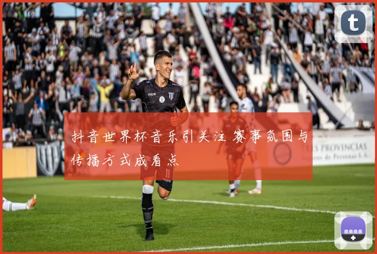 抖音世界杯音乐引关注 赛事氛围与传播方式成看点
