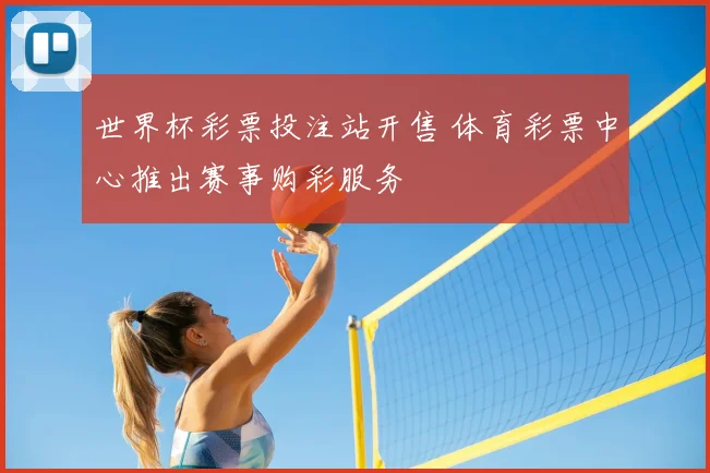 世界杯彩票投注站开售 体育彩票中心推出赛事购彩服务