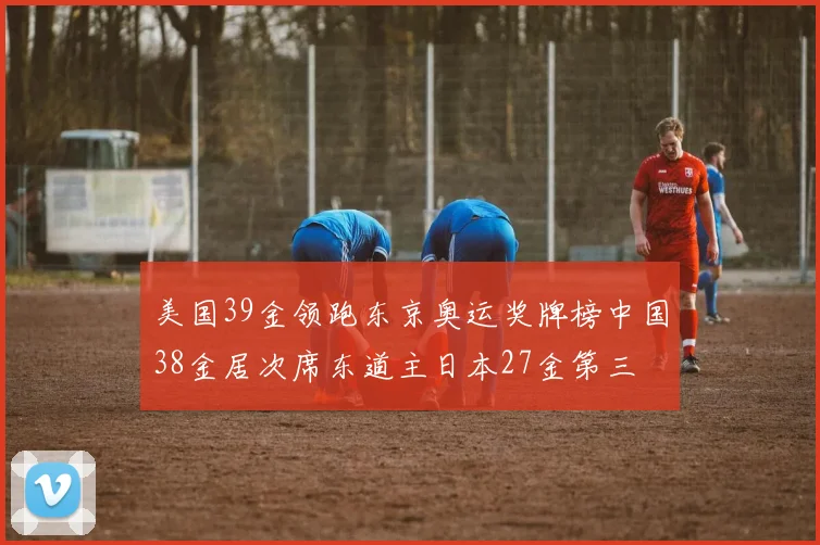 美国39金领跑东京奥运奖牌榜中国38金居次席东道主日本27金第三