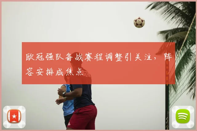 欧冠强队备战赛程调整引关注，阵容安排成焦点