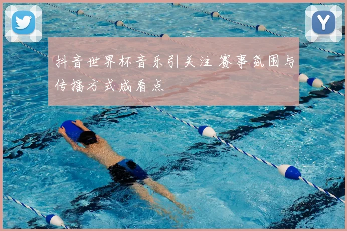 抖音世界杯音乐引关注 赛事氛围与传播方式成看点