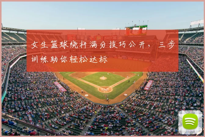 女生篮球绕杆满分技巧公开，三步训练助你轻松达标