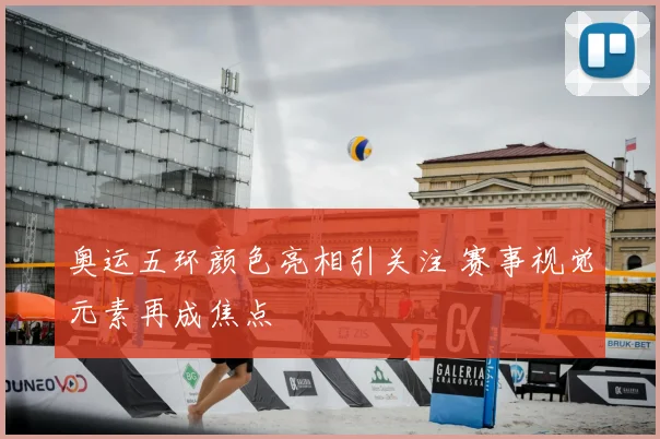 奥运五环颜色亮相引关注 赛事视觉元素再成焦点
