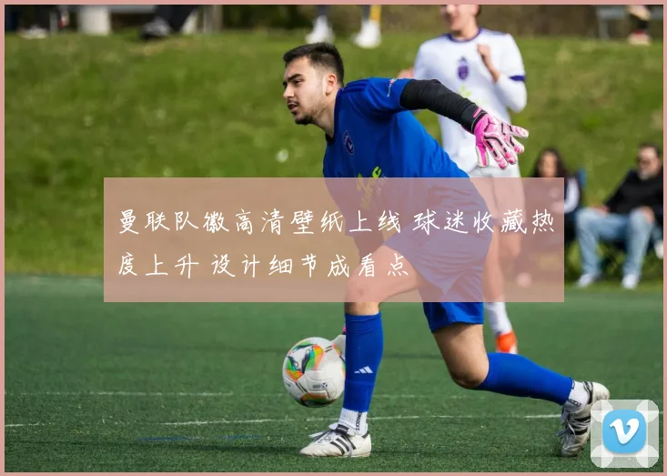 曼联队徽高清壁纸上线 球迷收藏热度上升 设计细节成看点