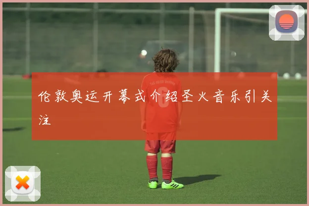 伦敦奥运开幕式介绍圣火音乐引关注