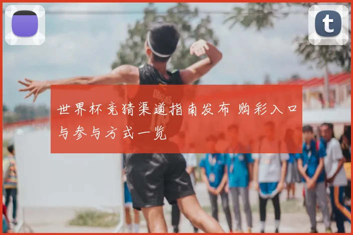世界杯竞猜渠道指南发布 购彩入口与参与方式一览