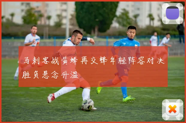 马刺客战黄蜂再交锋年轻阵容对决胜负悬念升温
