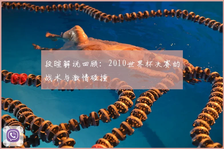 段暄解说回顾：2010世界杯决赛的战术与激情碰撞