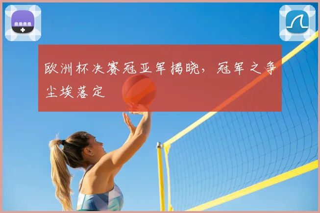 欧洲杯决赛冠亚军揭晓,冠军之争尘埃落定