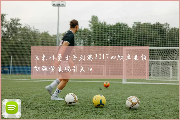 马刺对勇士系列赛2017回顾库里领衔强势表现引关注
