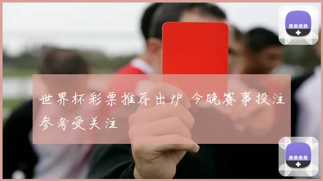 世界杯彩票推荐出炉 今晚赛事投注参考受关注