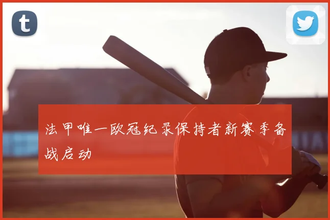 法甲唯一欧冠纪录保持者新赛季备战启动