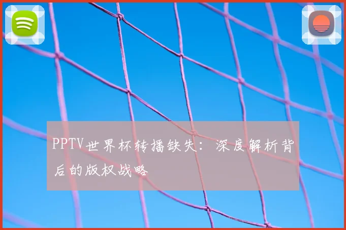 PPTV世界杯转播缺失：深度解析背后的版权战略