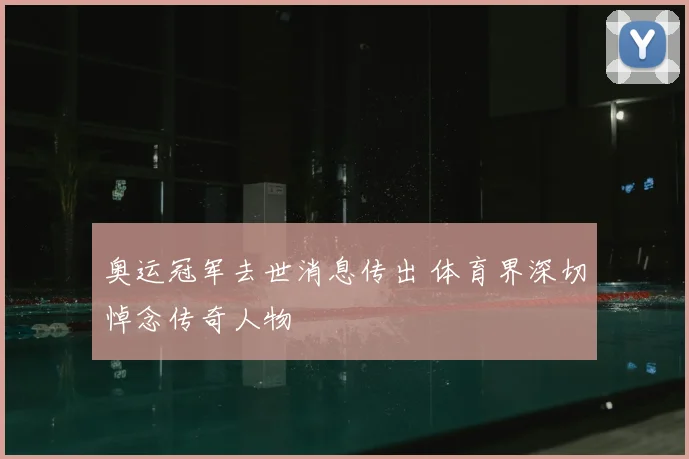 奥运冠军去世消息传出 体育界深切悼念传奇人物