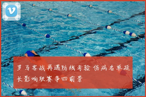 罗马客战再遇防线考验 伤病名单延长影响联赛争四前景