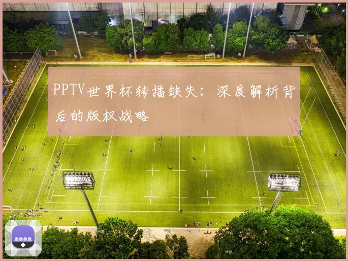 PPTV世界杯转播缺失：深度解析背后的版权战略