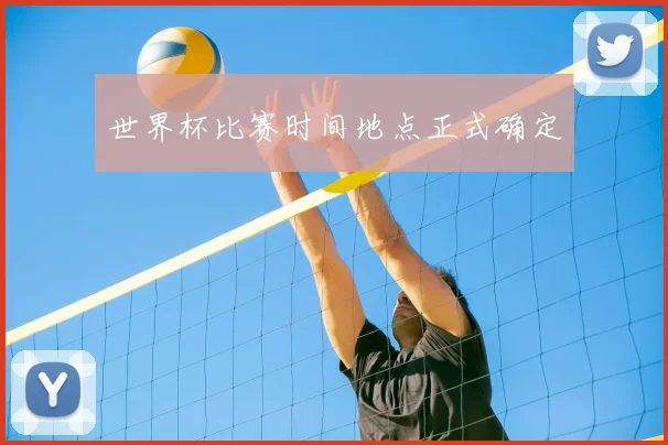 世界杯比赛时间地点正式确定