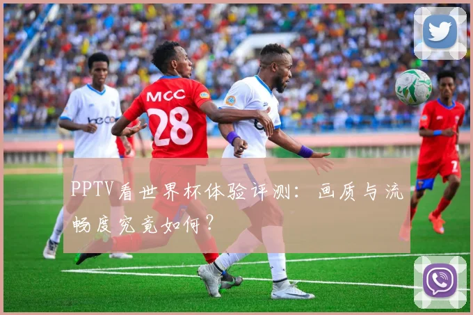 PPTV看世界杯体验评测：画质与流畅度究竟如何？
