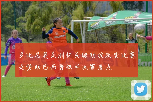 罗比尼奥美洲杯关键助攻改变比赛走势助巴西晋级半决赛看点