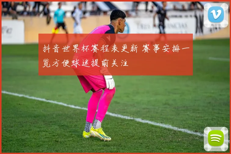 抖音世界杯赛程表更新 赛事安排一览方便球迷提前关注