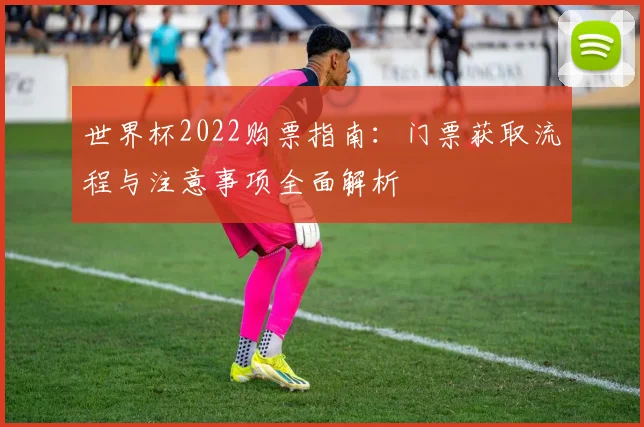 世界杯2022购票指南:门票获取流程与注意事项全面解析