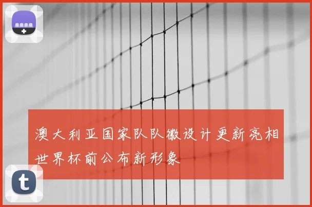 澳大利亚国家队队徽设计更新亮相世界杯前公布新形象