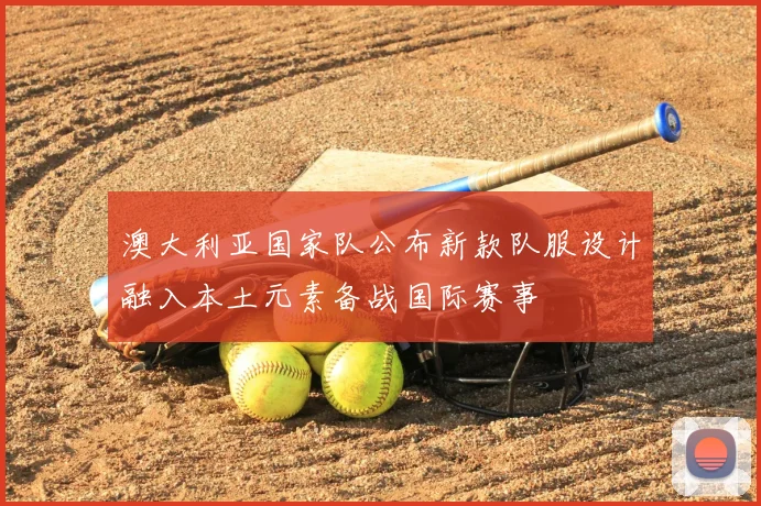澳大利亚国家队公布新款队服设计融入本土元素备战国际赛事