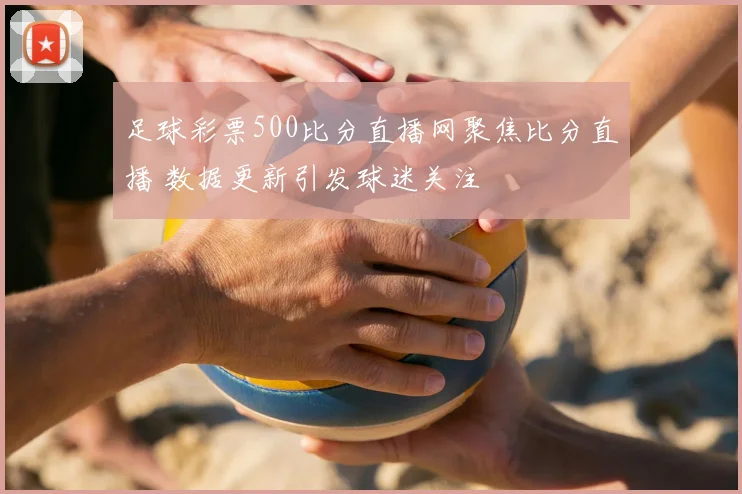 足球彩票500比分直播网聚焦比分直播 数据更新引发球迷关注