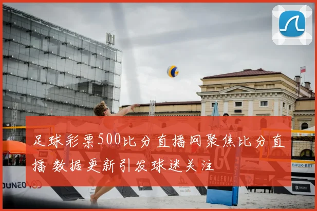 足球彩票500比分直播网聚焦比分直播 数据更新引发球迷关注