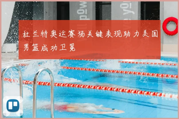 杜兰特奥运赛场关键表现助力美国男篮成功卫冕