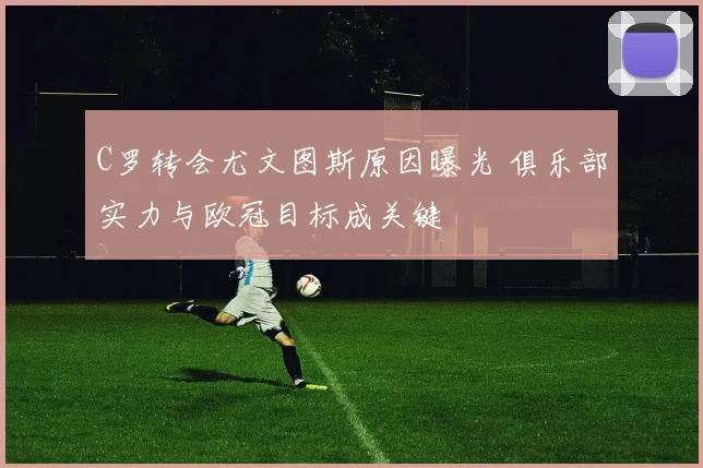 C罗转会尤文图斯原因曝光 俱乐部实力与欧冠目标成关键