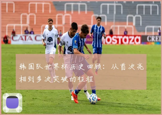 韩国队世界杯历史回顾：从首次亮相到多次突破的征程