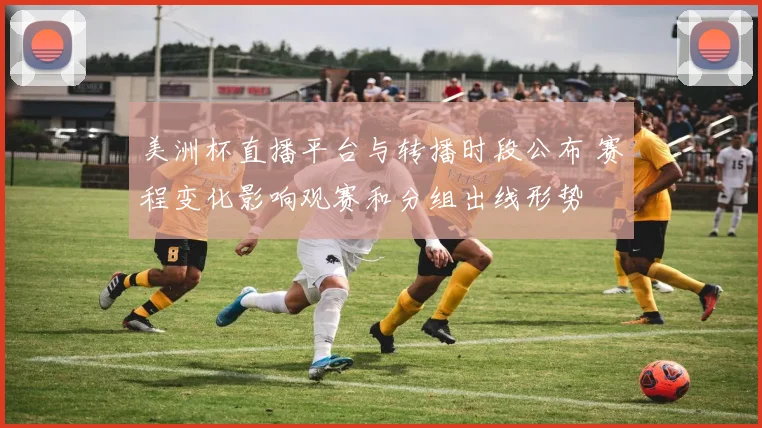 美洲杯直播平台与转播时段公布 赛程变化影响观赛和分组出线形势