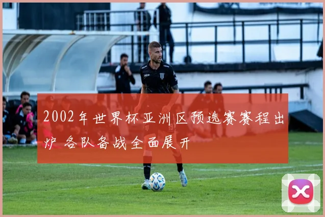 2002年世界杯亚洲区预选赛赛程出炉 各队备战全面展开