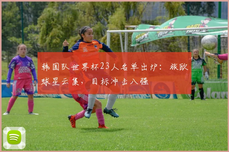 韩国队世界杯23人名单出炉：旅欧球星云集，目标冲击八强