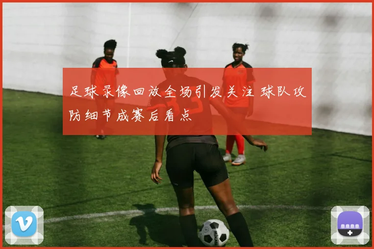 足球录像回放全场引发关注 球队攻防细节成赛后看点