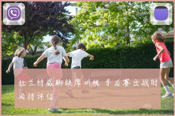 杜兰特崴脚缺席训练 季后赛出战时间待评估
