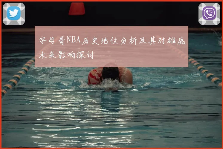 字母哥NBA历史地位分析及其对雄鹿未来影响探讨