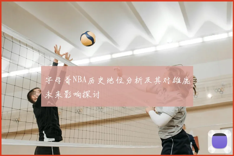字母哥NBA历史地位分析及其对雄鹿未来影响探讨