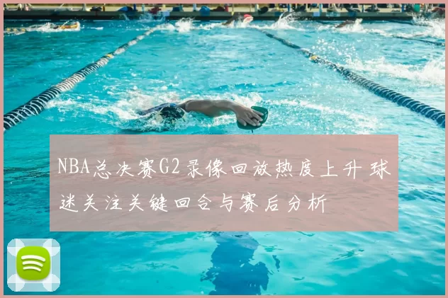 NBA总决赛G2录像回放热度上升 球迷关注关键回合与赛后分析