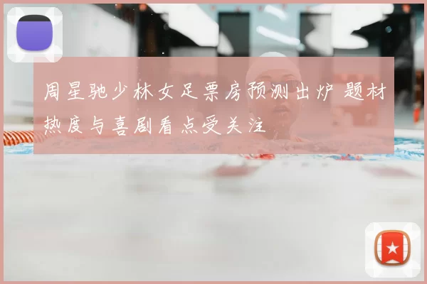 周星驰少林女足票房预测出炉 题材热度与喜剧看点受关注