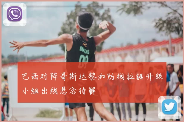 巴西对阵哥斯达黎加防线拉锯升级小组出线悬念待解