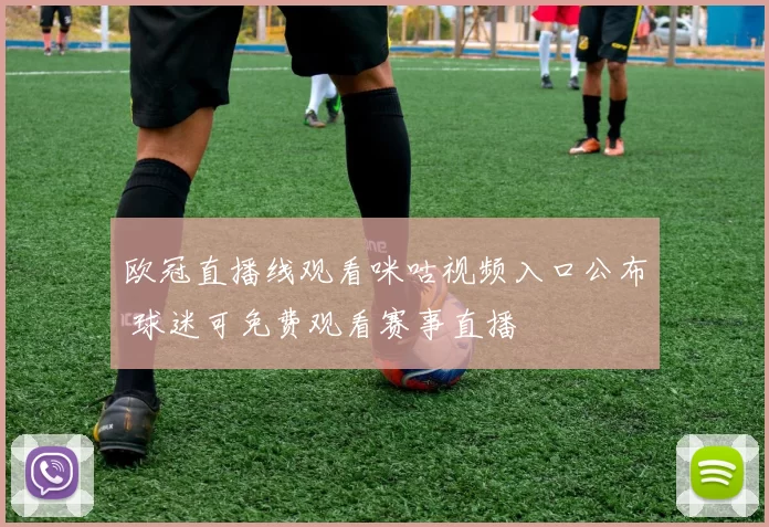 欧冠直播线观看咪咕视频入口公布 球迷可免费观看赛事直播