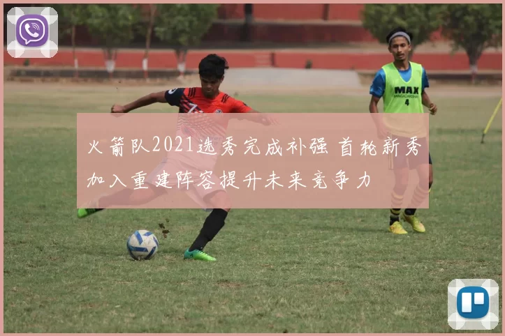 火箭队2021选秀完成补强 首轮新秀加入重建阵容提升未来竞争力