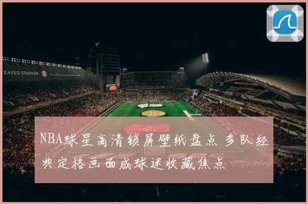 NBA球星高清锁屏壁纸盘点 多队经典定格画面成球迷收藏焦点